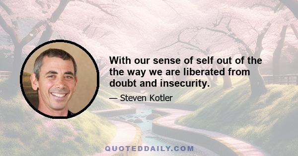 With our sense of self out of the the way we are liberated from doubt and insecurity.