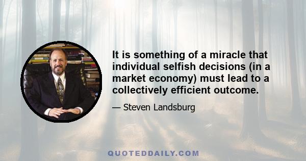 It is something of a miracle that individual selfish decisions (in a market economy) must lead to a collectively efficient outcome.