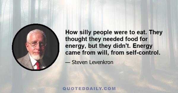 How silly people were to eat. They thought they needed food for energy, but they didn't. Energy came from will, from self-control.