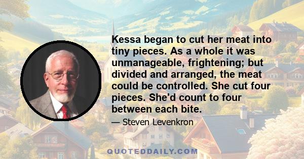 Kessa began to cut her meat into tiny pieces. As a whole it was unmanageable, frightening; but divided and arranged, the meat could be controlled. She cut four pieces. She'd count to four between each bite.