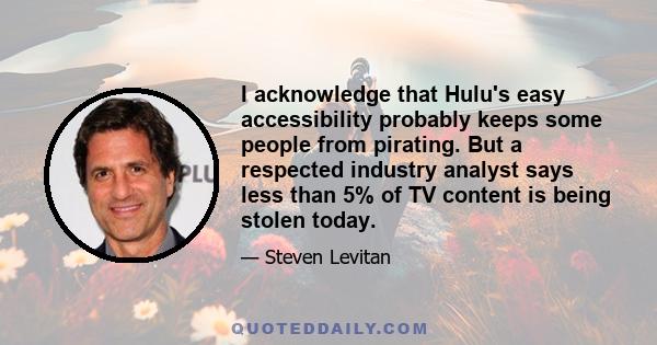 I acknowledge that Hulu's easy accessibility probably keeps some people from pirating. But a respected industry analyst says less than 5% of TV content is being stolen today.