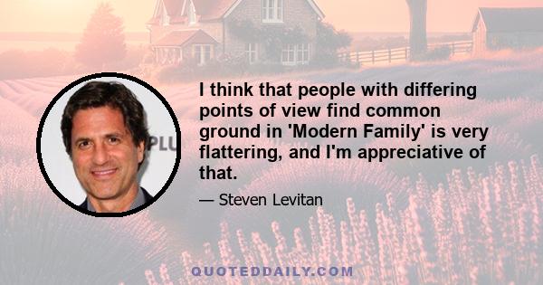 I think that people with differing points of view find common ground in 'Modern Family' is very flattering, and I'm appreciative of that.