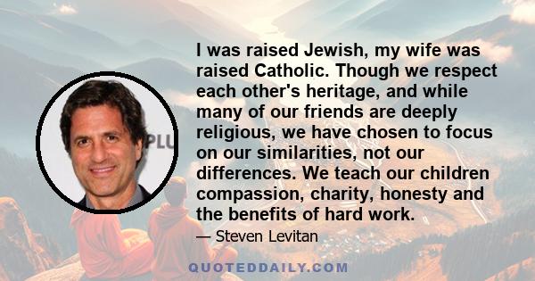 I was raised Jewish, my wife was raised Catholic. Though we respect each other's heritage, and while many of our friends are deeply religious, we have chosen to focus on our similarities, not our differences. We teach