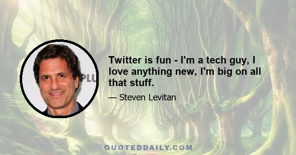 Twitter is fun - I'm a tech guy, I love anything new, I'm big on all that stuff.