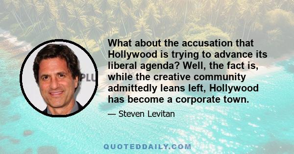 What about the accusation that Hollywood is trying to advance its liberal agenda? Well, the fact is, while the creative community admittedly leans left, Hollywood has become a corporate town.