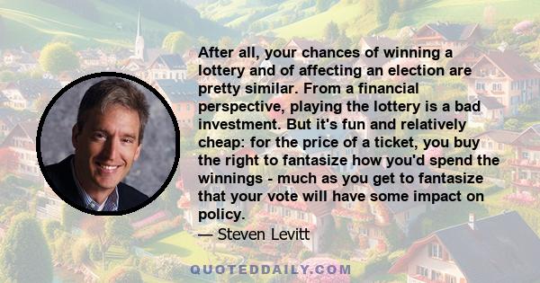 After all, your chances of winning a lottery and of affecting an election are pretty similar. From a financial perspective, playing the lottery is a bad investment. But it's fun and relatively cheap: for the price of a