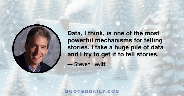 Data, I think, is one of the most powerful mechanisms for telling stories. I take a huge pile of data and I try to get it to tell stories.