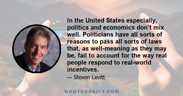 In the United States especially, politics and economics don’t mix well. Politicians have all sorts of reasons to pass all sorts of laws that, as well-meaning as they may be, fail to account for the way real people