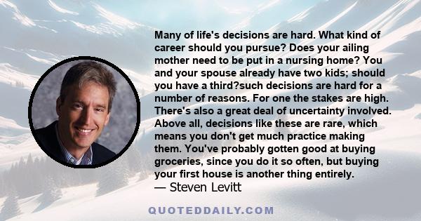 Many of life's decisions are hard. What kind of career should you pursue? Does your ailing mother need to be put in a nursing home? You and your spouse already have two kids; should you have a third?such decisions are