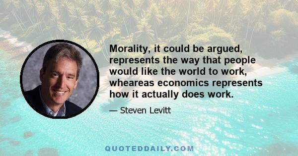 Morality, it could be argued, represents the way that people would like the world to work, wheareas economics represents how it actually does work.