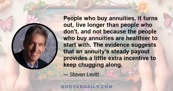 People who buy annuities, it turns out, live longer than people who don't, and not because the people who buy annuities are healthier to start with. The evidence suggests that an annuity's steady payout provides a