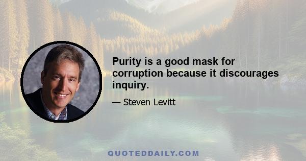 Purity is a good mask for corruption because it discourages inquiry.