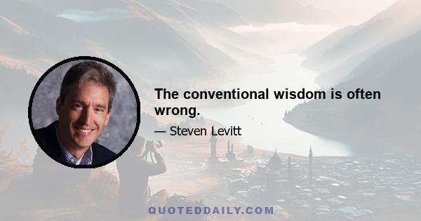 The conventional wisdom is often wrong.