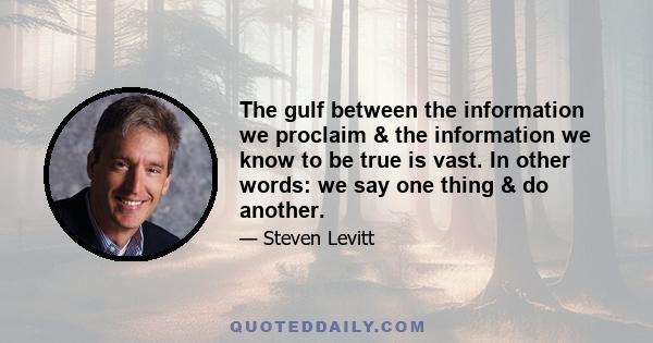 The gulf between the information we proclaim & the information we know to be true is vast. In other words: we say one thing & do another.