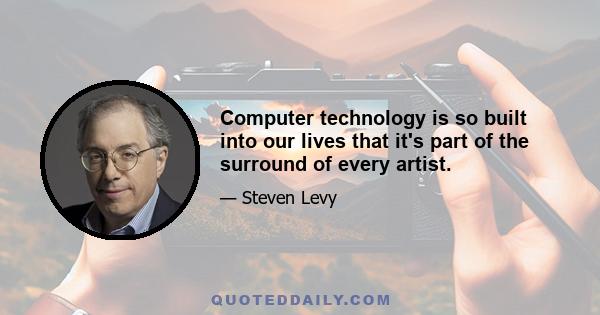 Computer technology is so built into our lives that it's part of the surround of every artist.