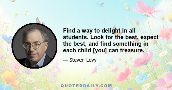 Find a way to delight in all students. Look for the best, expect the best, and find something in each child [you] can treasure.