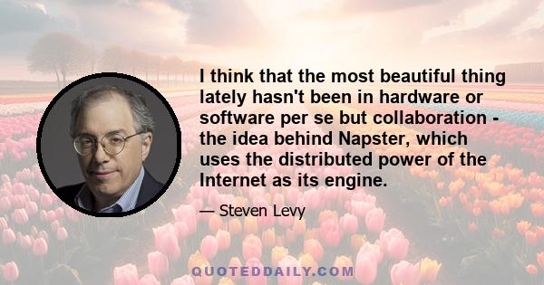 I think that the most beautiful thing lately hasn't been in hardware or software per se but collaboration - the idea behind Napster, which uses the distributed power of the Internet as its engine.