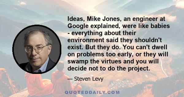 Ideas, Mike Jones, an engineer at Google explained, were like babies - everything about their environment said they shouldn't exist. But they do. You can't dwell on problems too early, or they will swamp the virtues and 