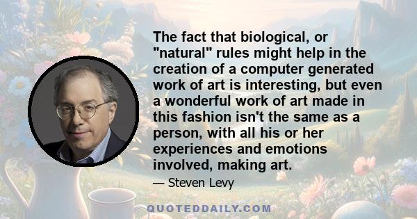 The fact that biological, or natural rules might help in the creation of a computer generated work of art is interesting, but even a wonderful work of art made in this fashion isn't the same as a person, with all his or 