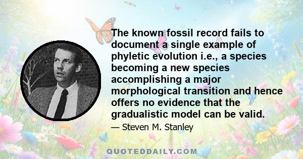 The known fossil record fails to document a single example of phyletic evolution i.e., a species becoming a new species accomplishing a major morphological transition and hence offers no evidence that the gradualistic