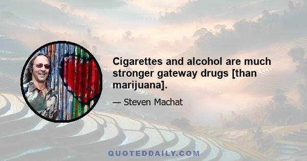 Cigarettes and alcohol are much stronger gateway drugs [than marijuana].