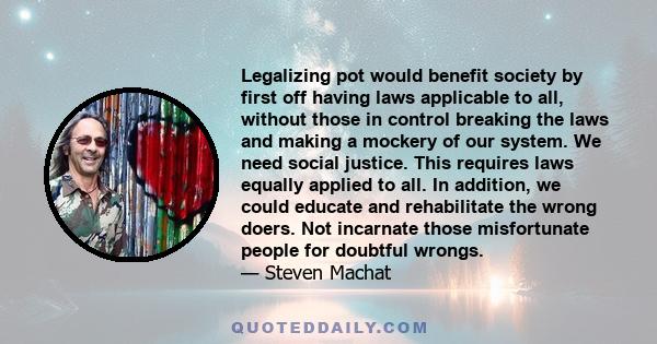 Legalizing pot would benefit society by first off having laws applicable to all, without those in control breaking the laws and making a mockery of our system. We need social justice. This requires laws equally applied