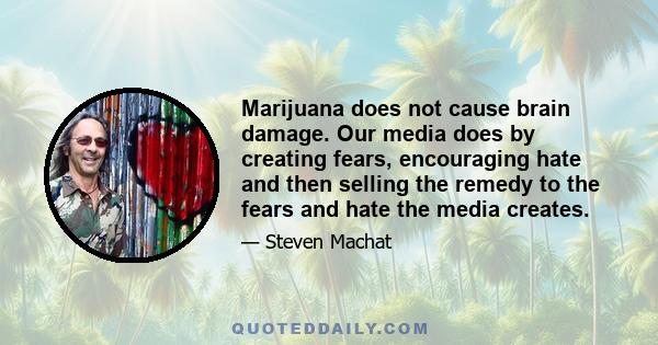 Marijuana does not cause brain damage. Our media does by creating fears, encouraging hate and then selling the remedy to the fears and hate the media creates.