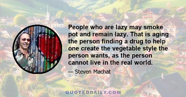 People who are lazy may smoke pot and remain lazy. That is aging the person finding a drug to help one create the vegetable style the person wants, as the person cannot live in the real world.