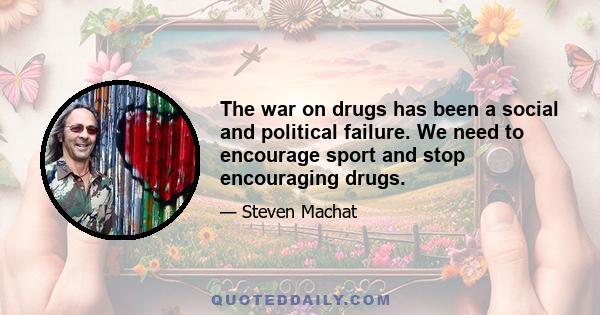 The war on drugs has been a social and political failure. We need to encourage sport and stop encouraging drugs.