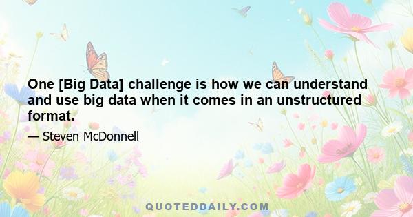 One [Big Data] challenge is how we can understand and use big data when it comes in an unstructured format.