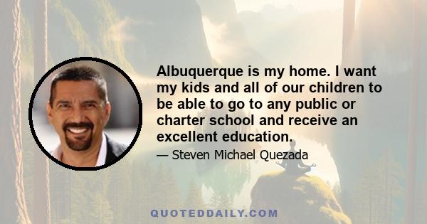 Albuquerque is my home. I want my kids and all of our children to be able to go to any public or charter school and receive an excellent education.