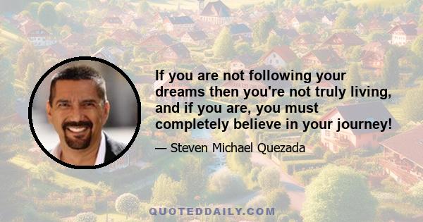 If you are not following your dreams then you're not truly living, and if you are, you must completely believe in your journey!