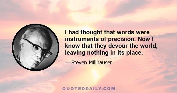 I had thought that words were instruments of precision. Now I know that they devour the world, leaving nothing in its place.