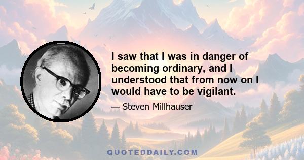 I saw that I was in danger of becoming ordinary, and I understood that from now on I would have to be vigilant.