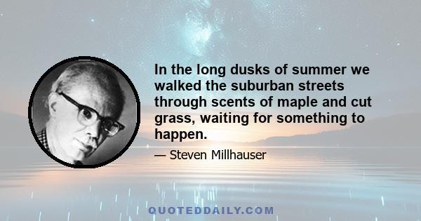 In the long dusks of summer we walked the suburban streets through scents of maple and cut grass, waiting for something to happen.