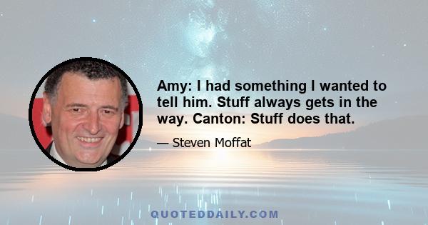 Amy: I had something I wanted to tell him. Stuff always gets in the way. Canton: Stuff does that.