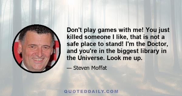 Don't play games with me! You just killed someone I like, that is not a safe place to stand! I'm the Doctor, and you're in the biggest library in the Universe. Look me up.