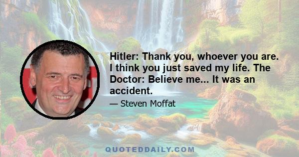 Hitler: Thank you, whoever you are. I think you just saved my life. The Doctor: Believe me... It was an accident.