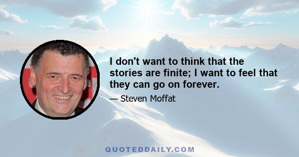 I don't want to think that the stories are finite; I want to feel that they can go on forever.