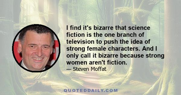 I find it's bizarre that science fiction is the one branch of television to push the idea of strong female characters. And I only call it bizarre because strong women aren't fiction.