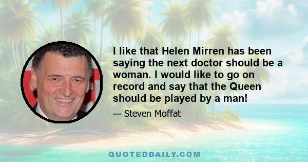 I like that Helen Mirren has been saying the next doctor should be a woman. I would like to go on record and say that the Queen should be played by a man!