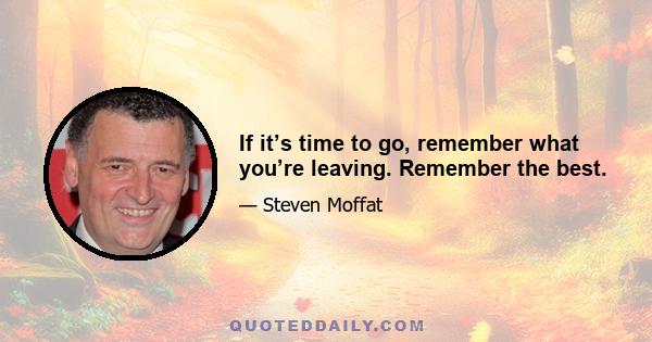 If it’s time to go, remember what you’re leaving. Remember the best.