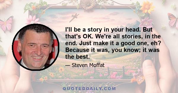 I'll be a story in your head. But that's OK. We're all stories, in the end. Just make it a good one, eh? Because it was, you know; it was the best.