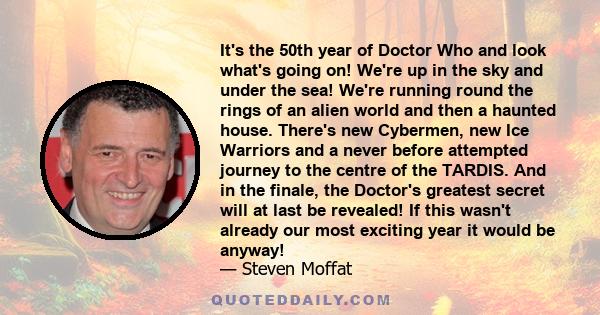 It's the 50th year of Doctor Who and look what's going on! We're up in the sky and under the sea! We're running round the rings of an alien world and then a haunted house. There's new Cybermen, new Ice Warriors and a