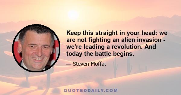 Keep this straight in your head: we are not fighting an alien invasion - we're leading a revolution. And today the battle begins.