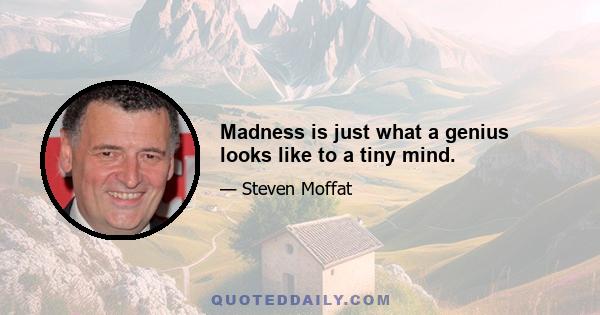 Madness is just what a genius looks like to a tiny mind.