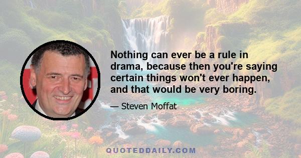 Nothing can ever be a rule in drama, because then you're saying certain things won't ever happen, and that would be very boring.