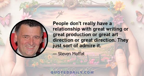 People don't really have a relationship with great writing or great production or great art direction or great direction. They just sort of admire it.