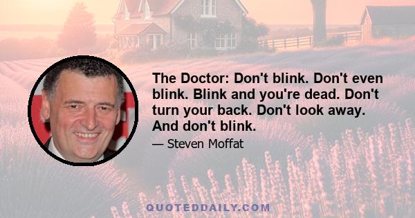 The Doctor: Don't blink. Don't even blink. Blink and you're dead. Don't turn your back. Don't look away. And don't blink.