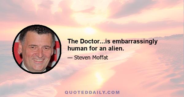 The Doctor...is embarrassingly human for an alien.